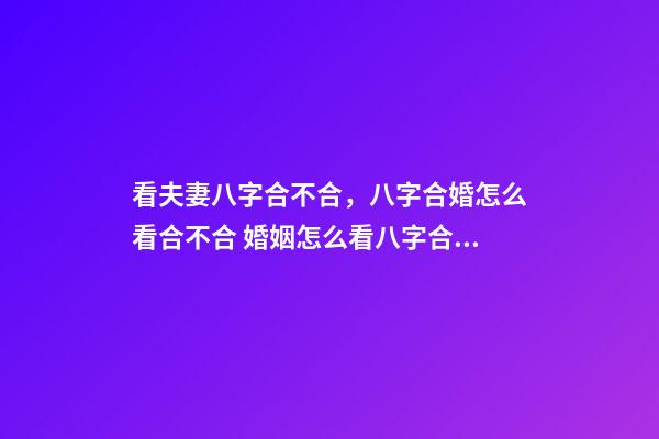 看夫妻八字合不合，八字合婚怎么看合不合 婚姻怎么看八字合不合，八字合不合怎么看？-第1張-觀點-玄機派